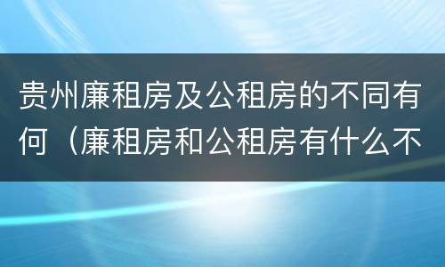 贵州廉租房及公租房的不同有何（廉租房和公租房有什么不同）