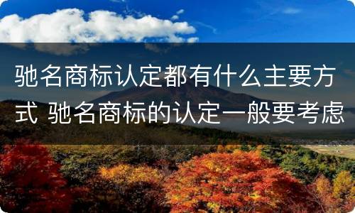 驰名商标认定都有什么主要方式 驰名商标的认定一般要考虑哪些因素