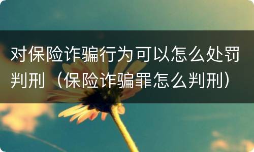 对保险诈骗行为可以怎么处罚判刑（保险诈骗罪怎么判刑）