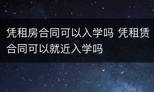 凭租房合同可以入学吗 凭租赁合同可以就近入学吗