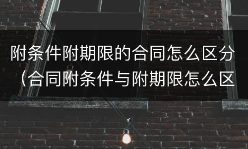 附条件附期限的合同怎么区分（合同附条件与附期限怎么区分）