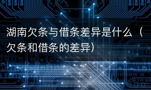 湖南欠条与借条差异是什么（欠条和借条的差异）