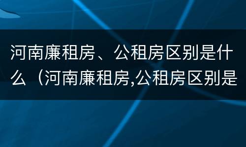 河南廉租房、公租房区别是什么（河南廉租房,公租房区别是什么意思）