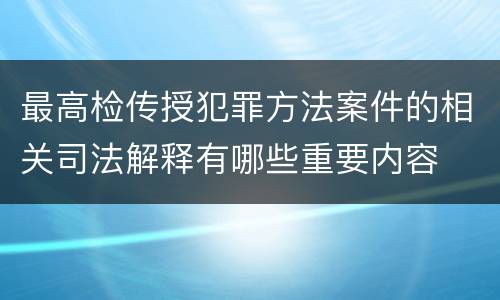 最高检传授犯罪方法案件的相关司法解释有哪些重要内容