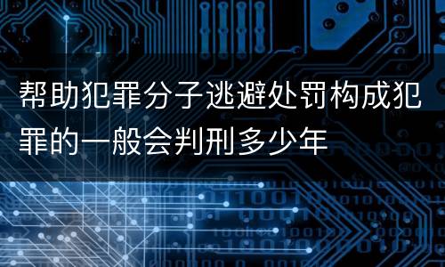 帮助犯罪分子逃避处罚构成犯罪的一般会判刑多少年