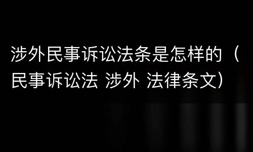 涉外民事诉讼法条是怎样的（民事诉讼法 涉外 法律条文）