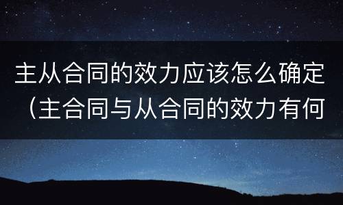 主从合同的效力应该怎么确定（主合同与从合同的效力有何关联）