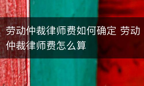 劳动仲裁律师费如何确定 劳动仲裁律师费怎么算