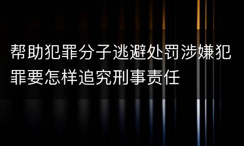 帮助犯罪分子逃避处罚涉嫌犯罪要怎样追究刑事责任