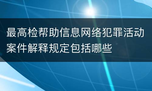 最高检帮助信息网络犯罪活动案件解释规定包括哪些