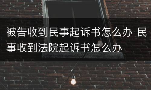 被告收到民事起诉书怎么办 民事收到法院起诉书怎么办