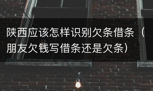 陕西应该怎样识别欠条借条（朋友欠钱写借条还是欠条）