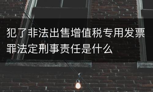 犯了非法出售增值税专用发票罪法定刑事责任是什么