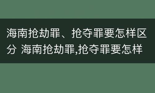 海南抢劫罪、抢夺罪要怎样区分 海南抢劫罪,抢夺罪要怎样区分轻重