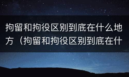 拘留和拘役区别到底在什么地方（拘留和拘役区别到底在什么地方呢）