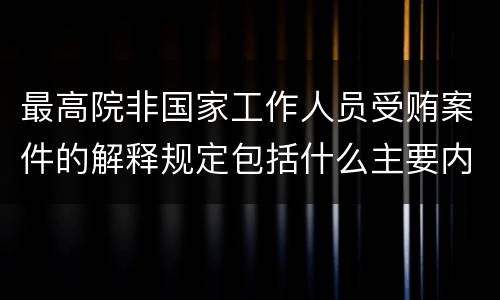 最高院非国家工作人员受贿案件的解释规定包括什么主要内容