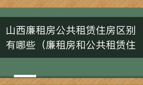 山西廉租房公共租赁住房区别有哪些（廉租房和公共租赁住房的区别）