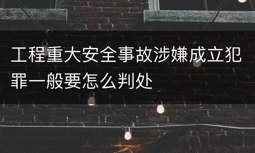 工程重大安全事故涉嫌成立犯罪一般要怎么判处