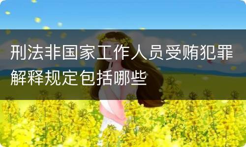 刑法非国家工作人员受贿犯罪解释规定包括哪些