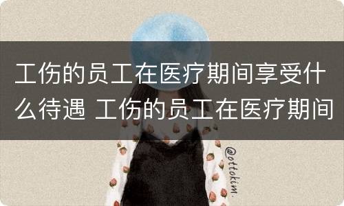 工伤的员工在医疗期间享受什么待遇 工伤的员工在医疗期间享受什么待遇呢