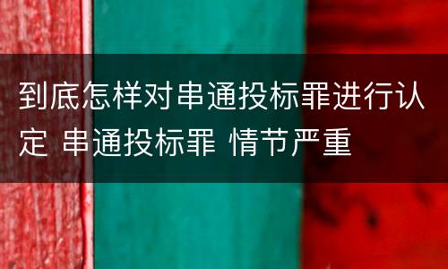 到底怎样对串通投标罪进行认定 串通投标罪 情节严重