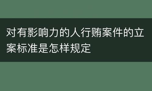 对有影响力的人行贿案件的立案标准是怎样规定
