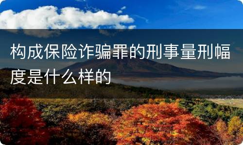 构成保险诈骗罪的刑事量刑幅度是什么样的