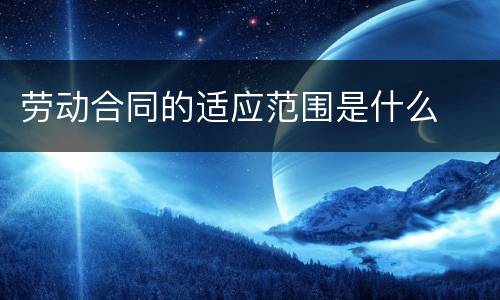 劳动合同的适应范围是什么