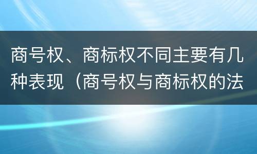 商号权、商标权不同主要有几种表现（商号权与商标权的法律冲突与解决）
