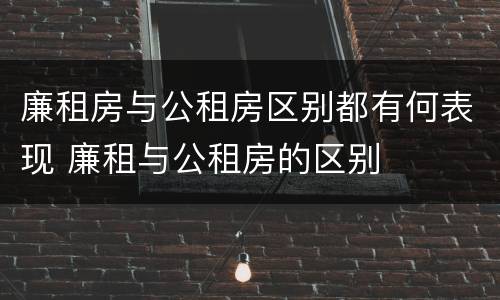 廉租房与公租房区别都有何表现 廉租与公租房的区别