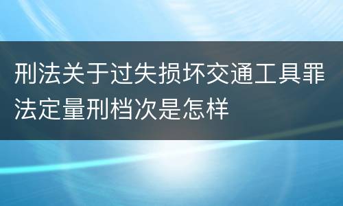 刑法关于过失损坏交通工具罪法定量刑档次是怎样