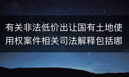 有关非法低价出让国有土地使用权案件相关司法解释包括哪些