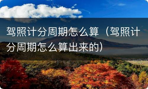 驾照计分周期怎么算（驾照计分周期怎么算出来的）