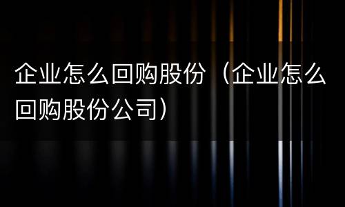 企业怎么回购股份（企业怎么回购股份公司）