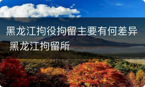 黑龙江拘役拘留主要有何差异 黑龙江拘留所