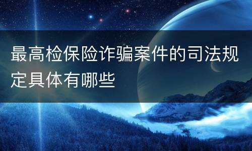 最高检保险诈骗案件的司法规定具体有哪些