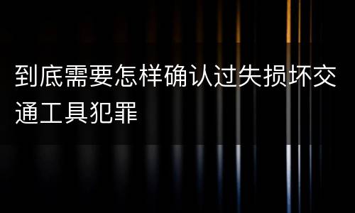 到底需要怎样确认过失损坏交通工具犯罪