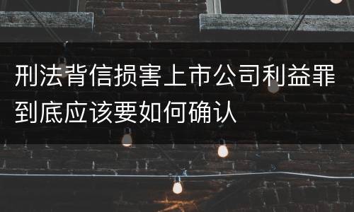 刑法背信损害上市公司利益罪到底应该要如何确认