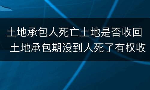 土地承包人死亡土地是否收回 土地承包期没到人死了有权收回吗