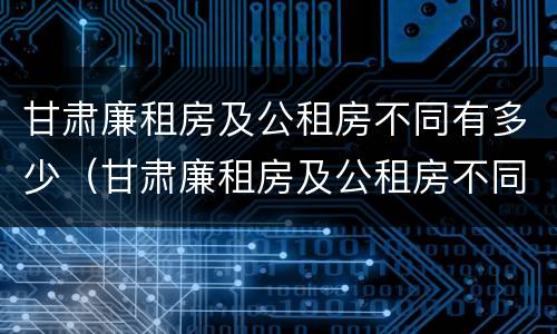 甘肃廉租房及公租房不同有多少（甘肃廉租房及公租房不同有多少个）