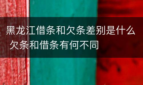 黑龙江借条和欠条差别是什么 欠条和借条有何不同