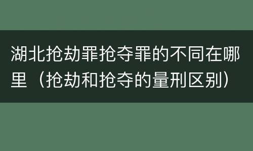 湖北抢劫罪抢夺罪的不同在哪里（抢劫和抢夺的量刑区别）