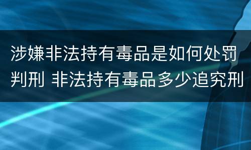 涉嫌非法持有毒品是如何处罚判刑 非法持有毒品多少追究刑事责任