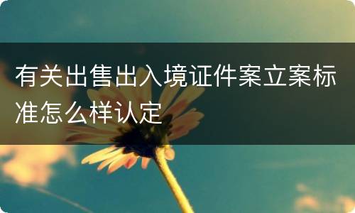 有关出售出入境证件案立案标准怎么样认定