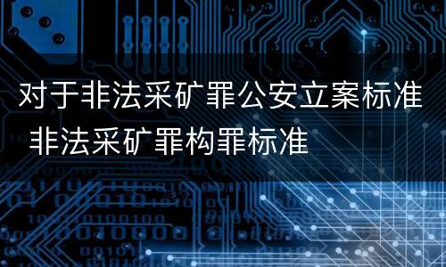 对于非法采矿罪公安立案标准 非法采矿罪构罪标准