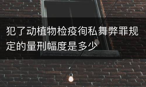 犯了动植物检疫徇私舞弊罪规定的量刑幅度是多少