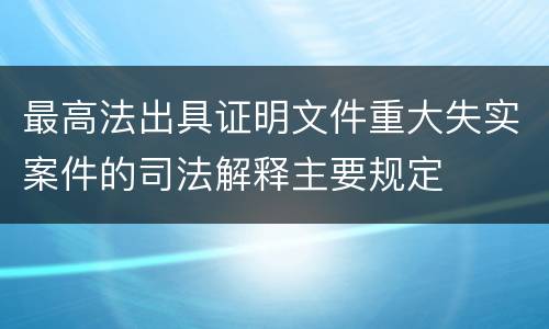 最高法出具证明文件重大失实案件的司法解释主要规定