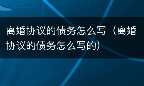 离婚协议的债务怎么写（离婚协议的债务怎么写的）