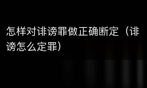 怎样对诽谤罪做正确断定（诽谤怎么定罪）