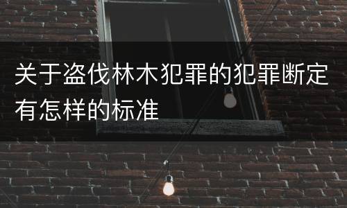关于盗伐林木犯罪的犯罪断定有怎样的标准